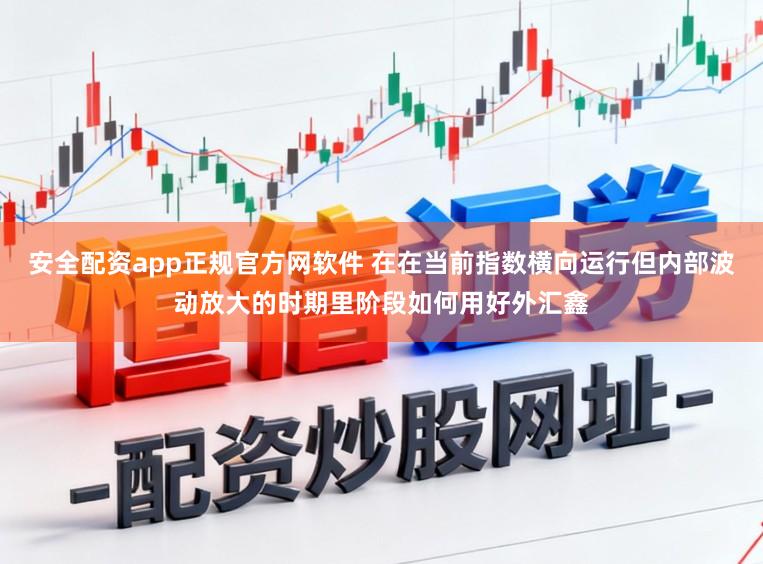 安全配资app正规官方网软件 在在当前指数横向运行但内部波动放大的时期里阶段如何用好外汇鑫