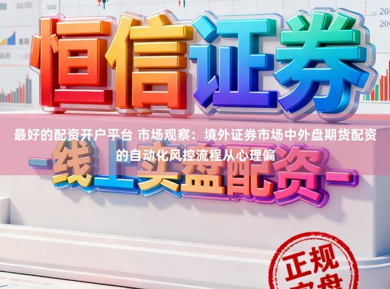 最好的配资开户平台 市场观察：境外证券市场中外盘期货配资的自动化风控流程从心理偏