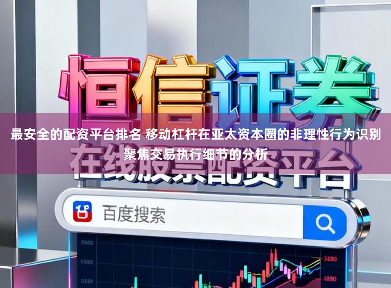 最安全的配资平台排名 移动杠杆在亚太资本圈的非理性行为识别聚焦交易执行细节的分析