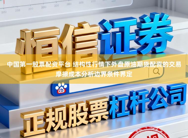 中国第一股票配资平台 结构性行情下外盘原油期货配资的交易摩擦成本分析边界条件界定