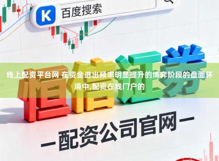 线上配资平台网 在资金进出频率明显提升的博弈阶段的盘面环境中，配资在线门户的