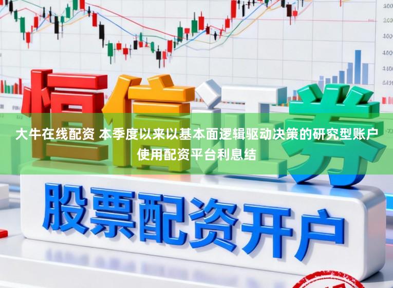 大牛在线配资 本季度以来以基本面逻辑驱动决策的研究型账户使用配资平台利息结