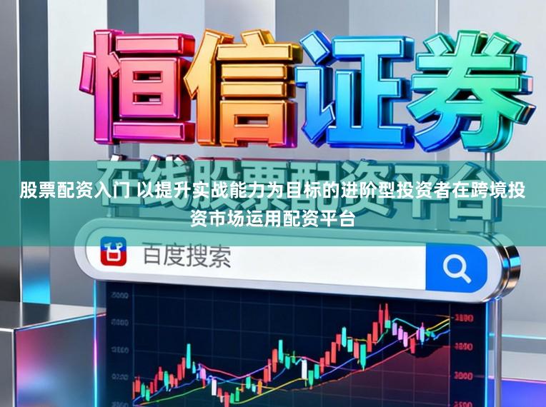 股票配资入门 以提升实战能力为目标的进阶型投资者在跨境投资市场运用配资平台