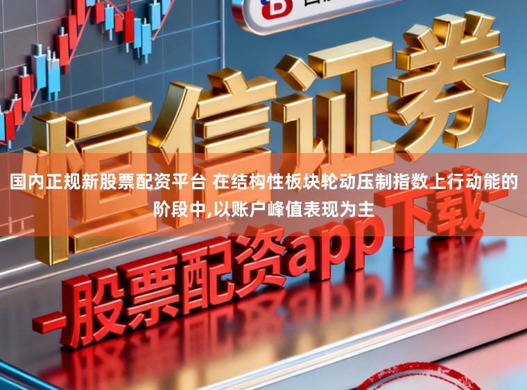 国内正规新股票配资平台 在结构性板块轮动压制指数上行动能的阶段中，以账户峰值表现为主