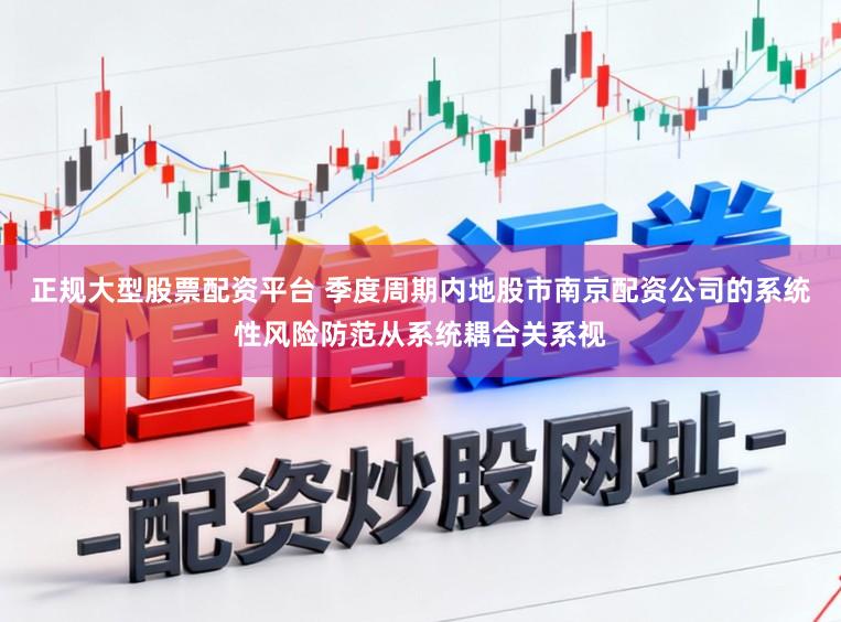 正规大型股票配资平台 季度周期内地股市南京配资公司的系统性风险防范从系统耦合关系视