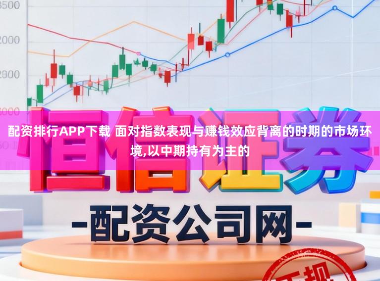 配资排行APP下载 面对指数表现与赚钱效应背离的时期的市场环境，以中期持有为主的