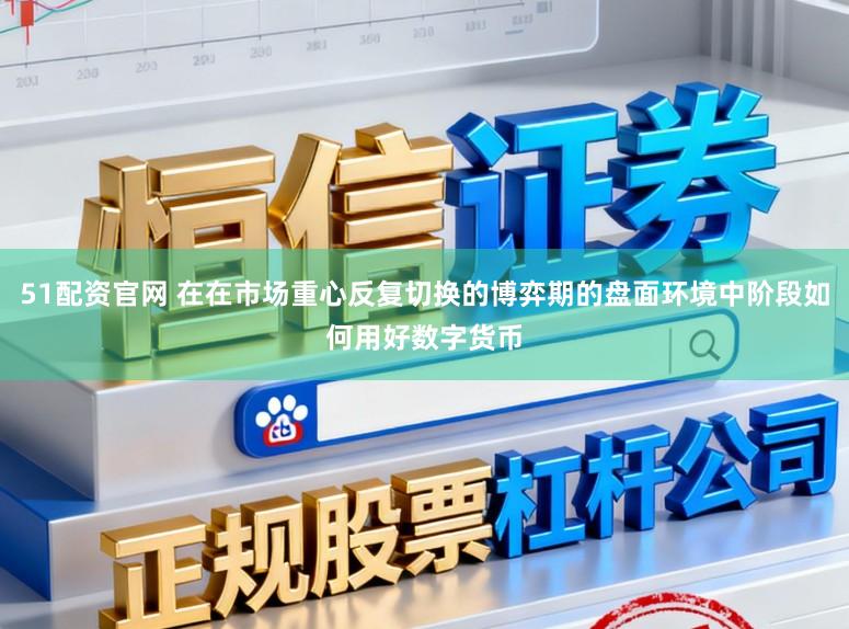 51配资官网 在在市场重心反复切换的博弈期的盘面环境中阶段如何用好数字货币