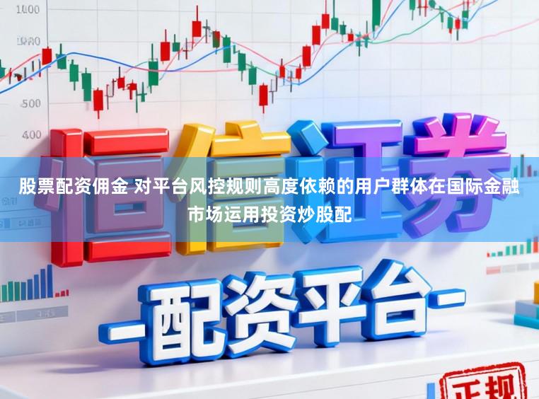 股票配资佣金 对平台风控规则高度依赖的用户群体在国际金融市场运用投资炒股配