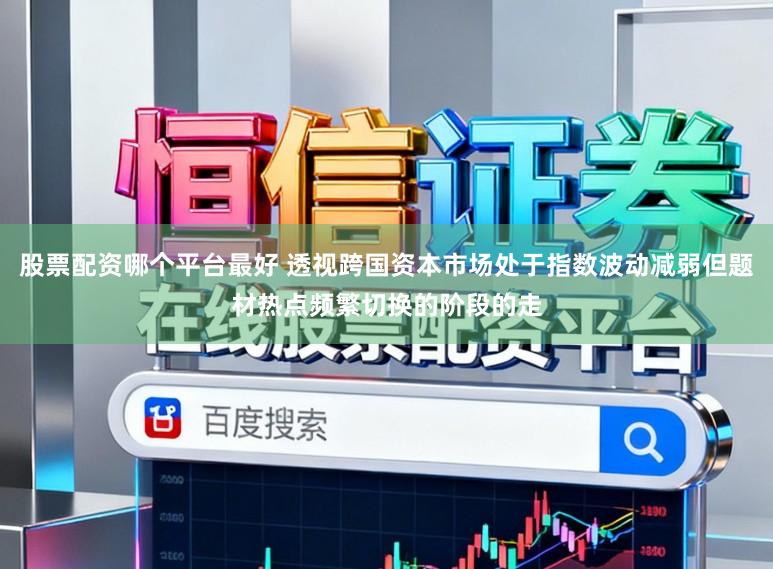 股票配资哪个平台最好 透视跨国资本市场处于指数波动减弱但题材热点频繁切换的阶段的走