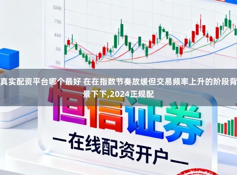 真实配资平台哪个最好 在在指数节奏放缓但交易频率上升的阶段背景下下，2024正规配
