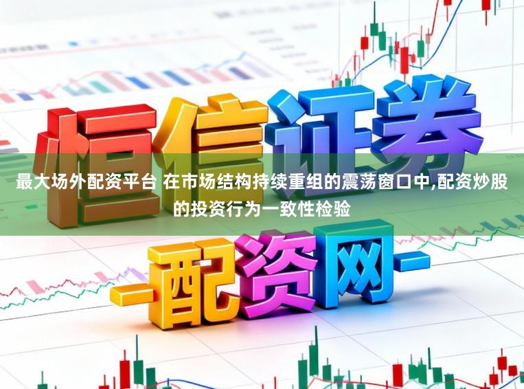 最大场外配资平台 在市场结构持续重组的震荡窗口中，配资炒股的投资行为一致性检验