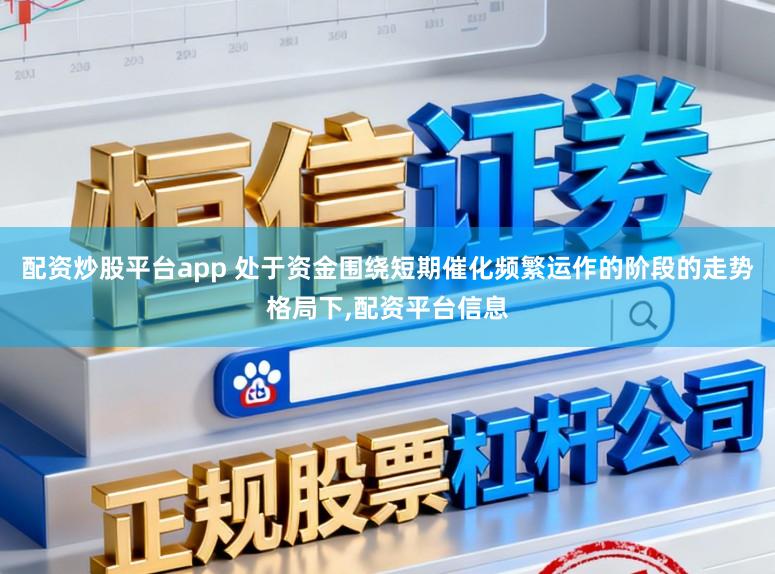 配资炒股平台app 处于资金围绕短期催化频繁运作的阶段的走势格局下，配资平台信息