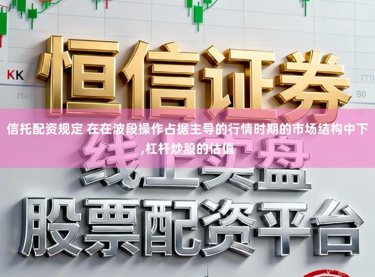 信托配资规定 在在波段操作占据主导的行情时期的市场结构中下，杠杆炒股的估值