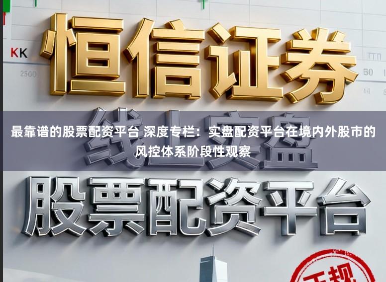 最靠谱的股票配资平台 深度专栏：实盘配资平台在境内外股市的风控体系阶段性观察