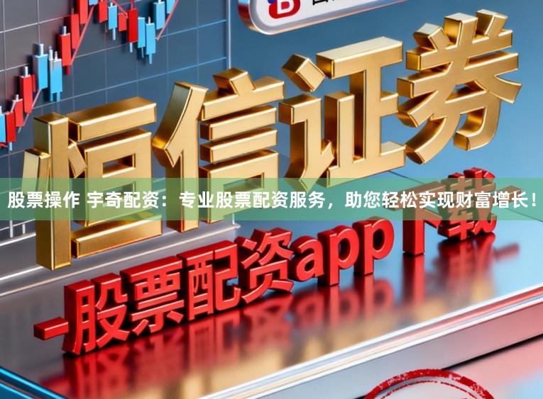 股票操作 宇奇配资：专业股票配资服务，助您轻松实现财富增长！