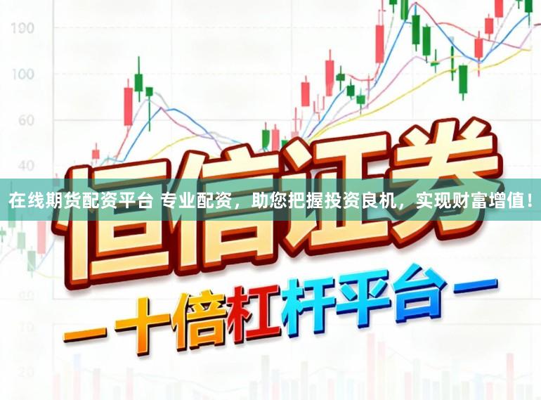 在线期货配资平台 专业配资，助您把握投资良机，实现财富增值！