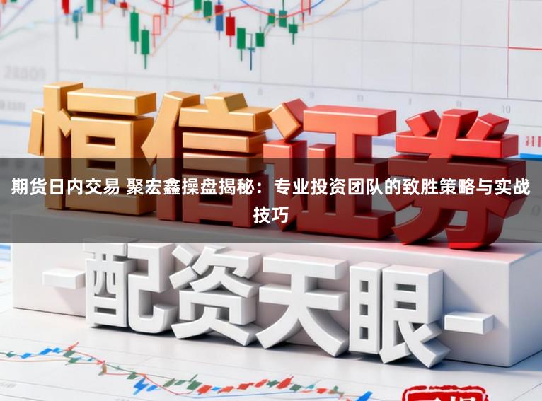 期货日内交易 聚宏鑫操盘揭秘:专业投资团队的致胜策略与实战技巧