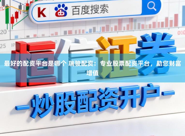 最好的配资平台是哪个 瑞骏配资:专业股票配资平台,助您财富增值