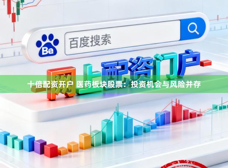 十倍配资开户 医药板块股票：投资机会与风险并存