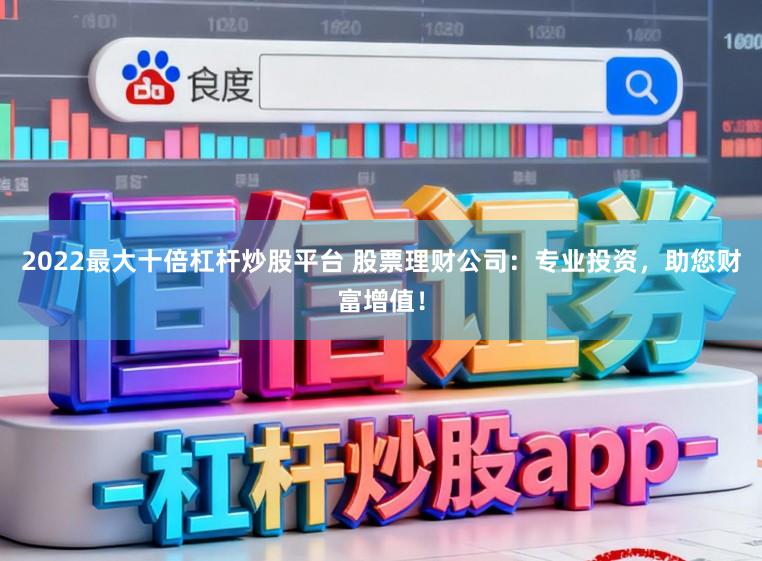 2022最大十倍杠杆炒股平台 股票理财公司：专业投资，助您财富增值！