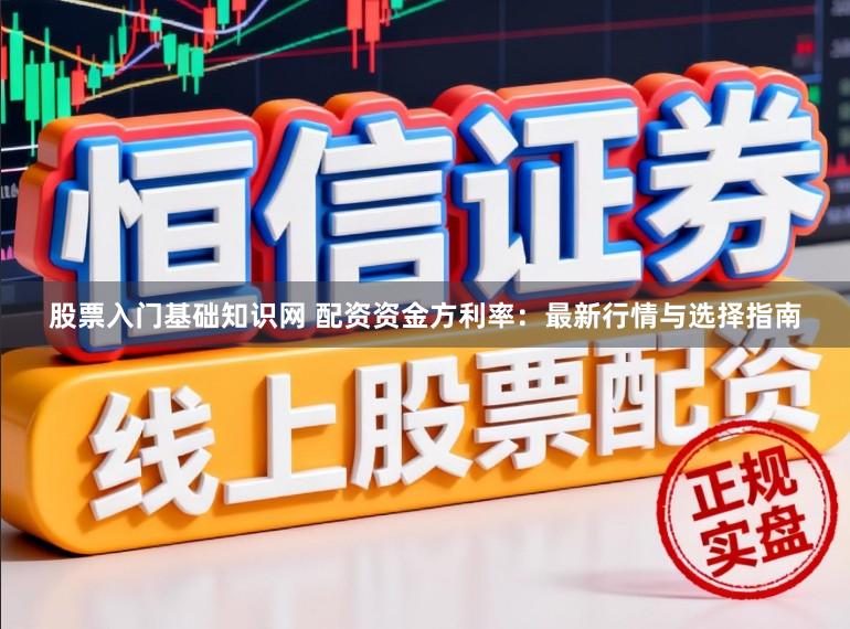 股票入门基础知识网 配资资金方利率：最新行情与选择指南
