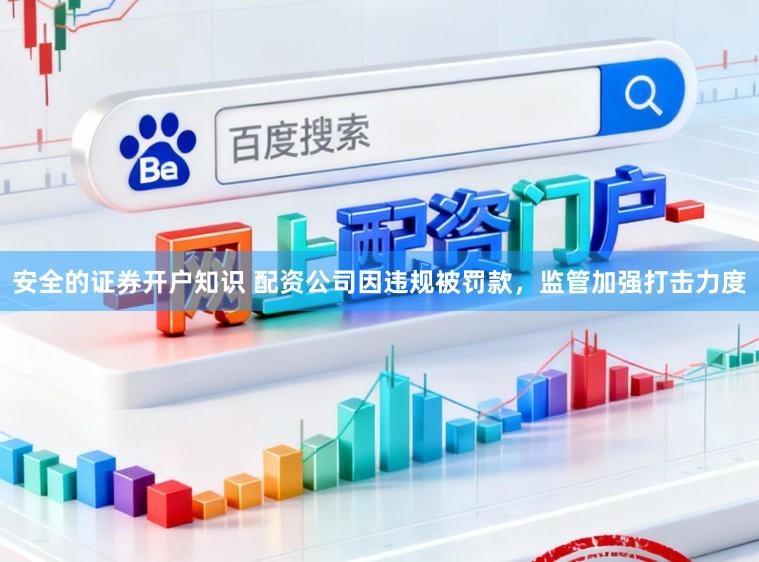 安全的证券开户知识 配资公司因违规被罚款，监管加强打击力度