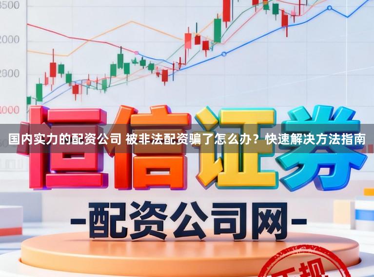国内实力的配资公司 被非法配资骗了怎么办？快速解决方法指南