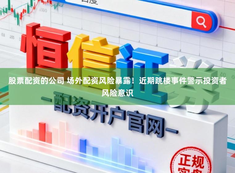 股票配资的公司 场外配资风险暴露！近期跳楼事件警示投资者风险意识