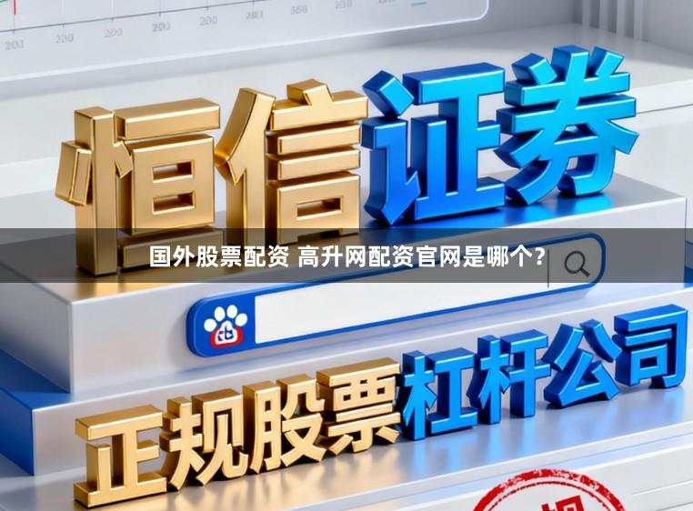 国外股票配资 高升网配资官网是哪个？