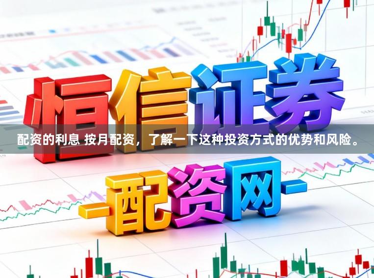 配资的利息 按月配资,了解一下这种投资方式的优势和风险。