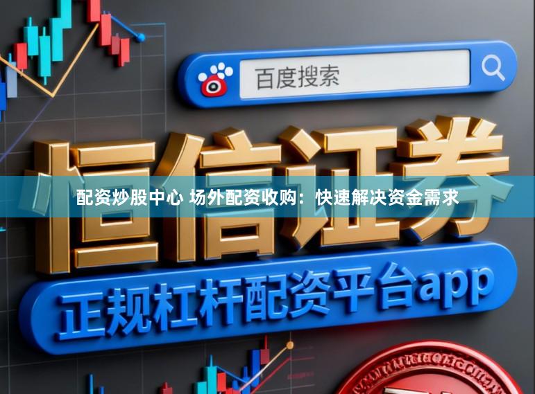 配资炒股中心 场外配资收购:快速解决资金需求