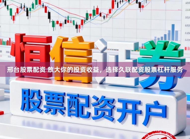 邢台股票配资 放大你的投资收益，选择久联配资股票杠杆服务