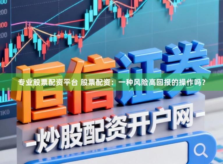专业股票配资平台 股票配资：一种风险高回报的操作吗？