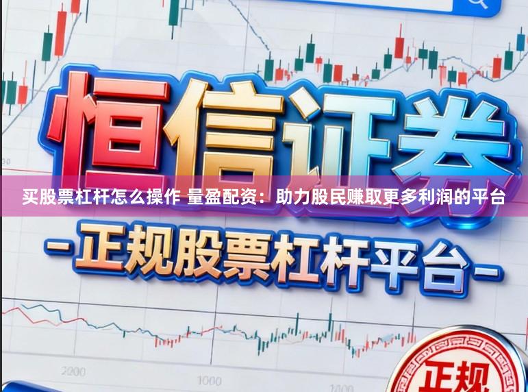 买股票杠杆怎么操作 量盈配资：助力股民赚取更多利润的平台