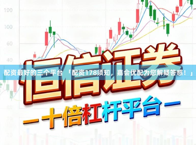 配资最好的三个平台 「配资178须知，嘉会优配为您解疑答惑！」