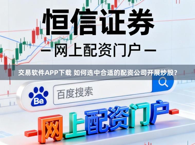 交易软件APP下载 如何选中合适的配资公司开展炒股？