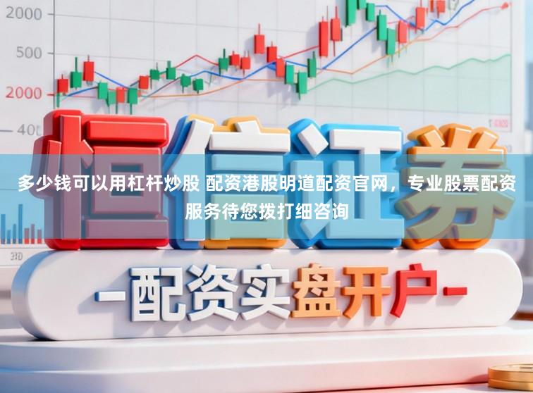 多少钱可以用杠杆炒股 配资港股明道配资官网，专业股票配资服务待您拨打细咨询