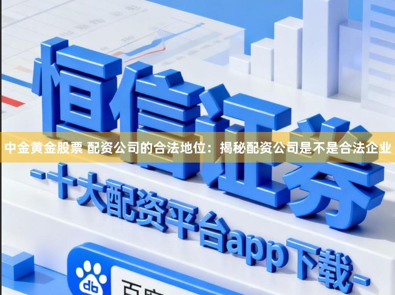 中金黄金股票 配资公司的合法地位：揭秘配资公司是不是合法企业
