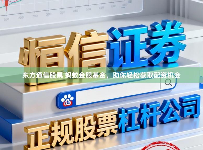 东方通信股票 蚂蚁金服基金，助你轻松获取配资机会