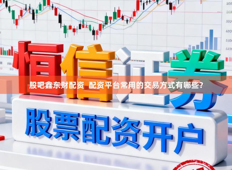 股吧鑫东财配资  配资平台常用的交易方式有哪些？