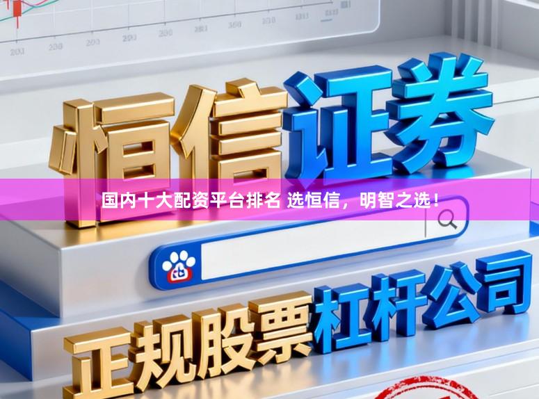 国内十大配资平台排名 选恒信，明智之选！