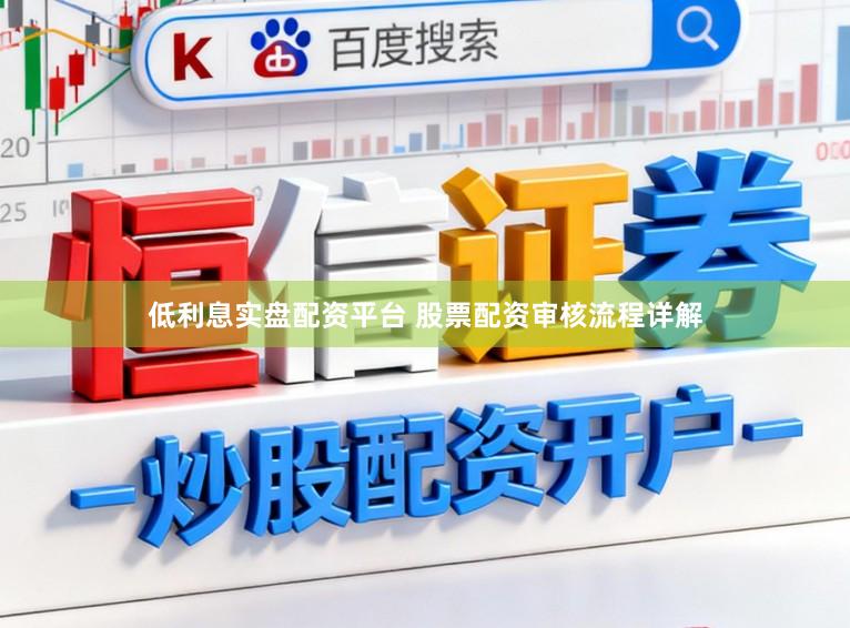 低利息实盘配资平台 股票配资审核流程详解