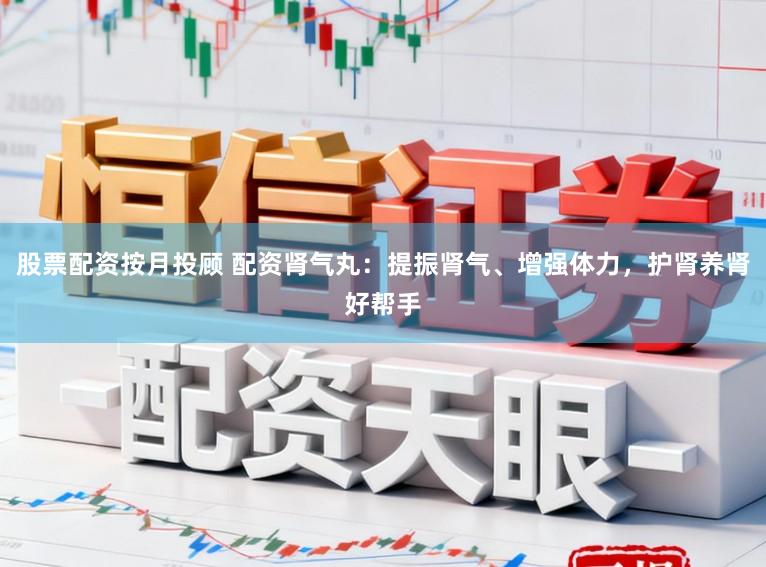 股票配资按月投顾 配资肾气丸：提振肾气、增强体力，护肾养肾好帮手