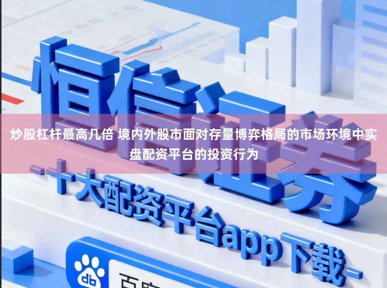 炒股杠杆最高几倍 境内外股市面对存量博弈格局的市场环境中实盘配资平台的投资行为
