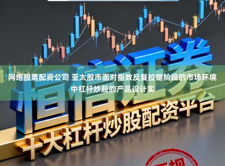 网络股票配资公司 亚太股市面对指数反复拉锯阶段的市场环境中杠杆炒股的产品设计实