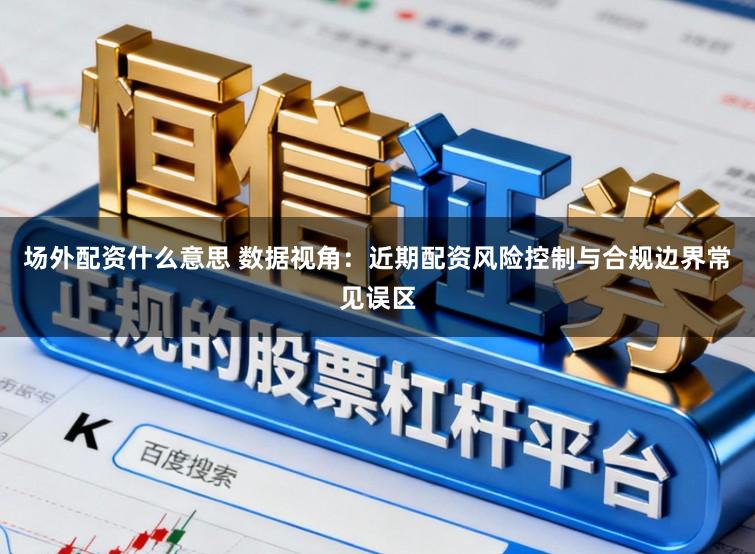 场外配资什么意思 数据视角：近期配资风险控制与合规边界常见误区