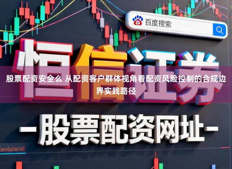 股票配资安全么 从配资客户群体视角看配资风险控制的合规边界实践路径