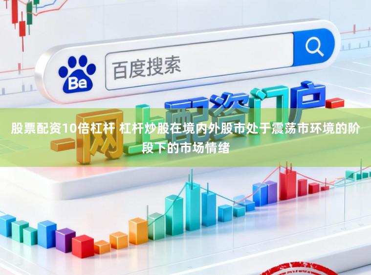 股票配资10倍杠杆 杠杆炒股在境内外股市处于震荡市环境的阶段下的市场情绪