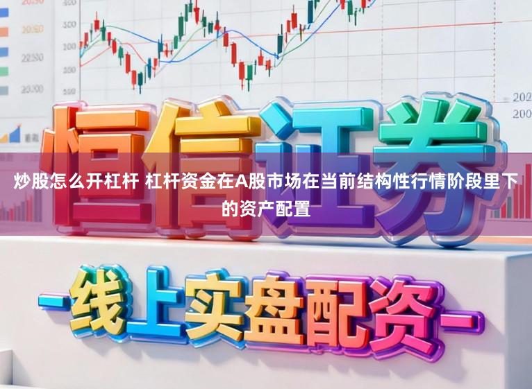 炒股怎么开杠杆 杠杆资金在A股市场在当前结构性行情阶段里下的资产配置