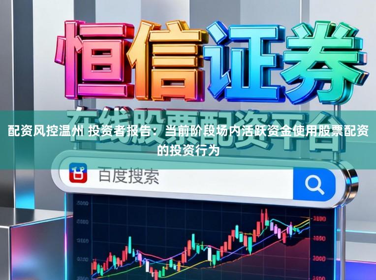 配资风控温州 投资者报告：当前阶段场内活跃资金使用股票配资的投资行为
